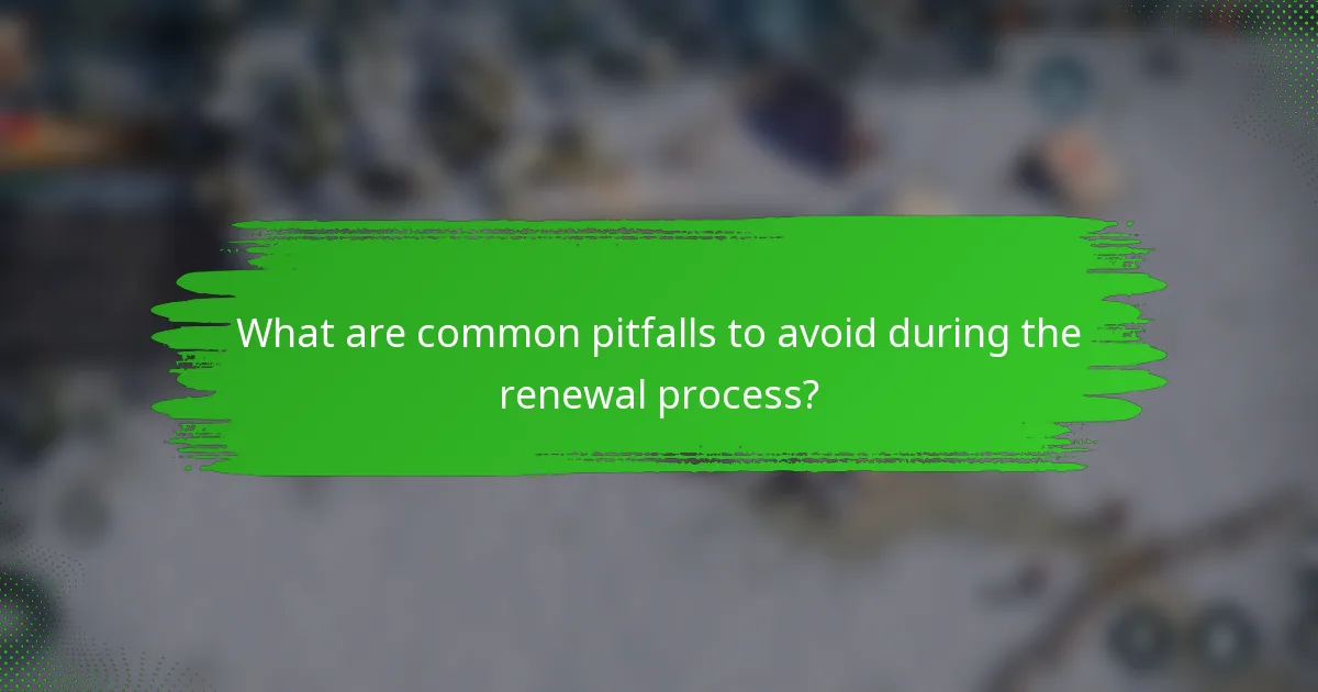 What are common pitfalls to avoid during the renewal process?